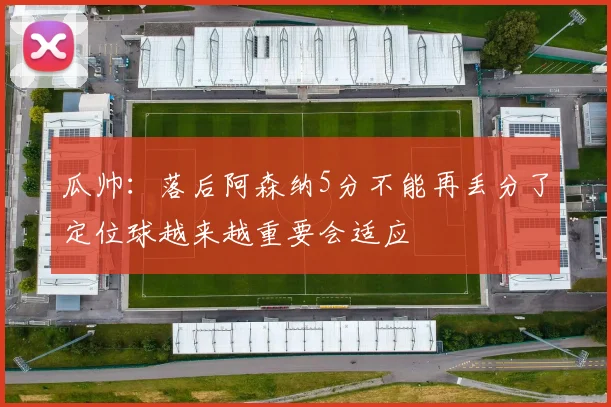 瓜帅：落后阿森纳5分不能再丢分了定位球越来越重要会适应