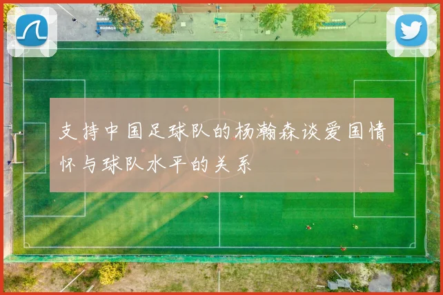 支持中国足球队的杨瀚森谈爱国情怀与球队水平的关系
