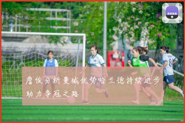 詹俊分析曼城优势哈兰德持续进步助力争冠之路