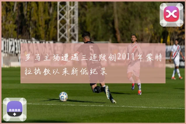 罗马主场遭遇三连败创2011年蒙特拉执教以来新低纪录