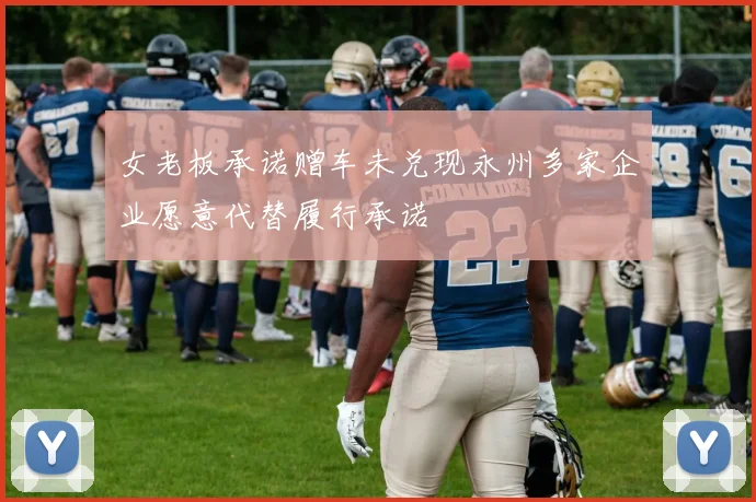 女老板承诺赠车未兑现永州多家企业愿意代替履行承诺