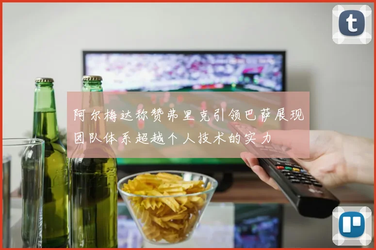 阿尔梅达称赞弗里克引领巴萨展现团队体系超越个人技术的实力
