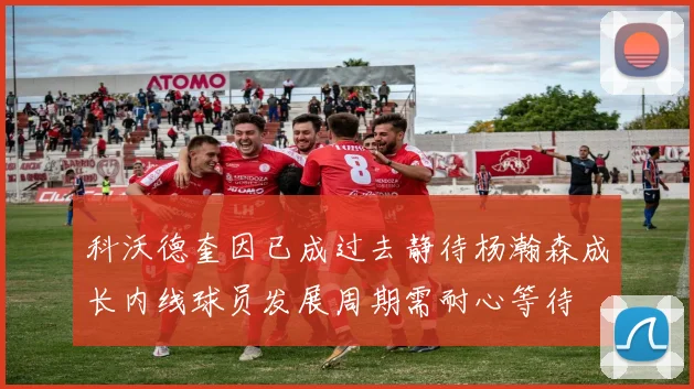 科沃德奎因已成过去静待杨瀚森成长内线球员发展周期需耐心等待