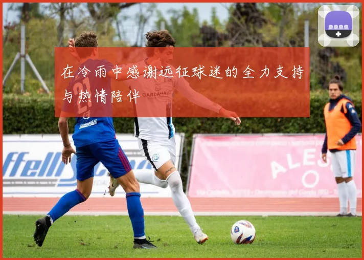 在冷雨中感谢远征球迷的全力支持与热情陪伴