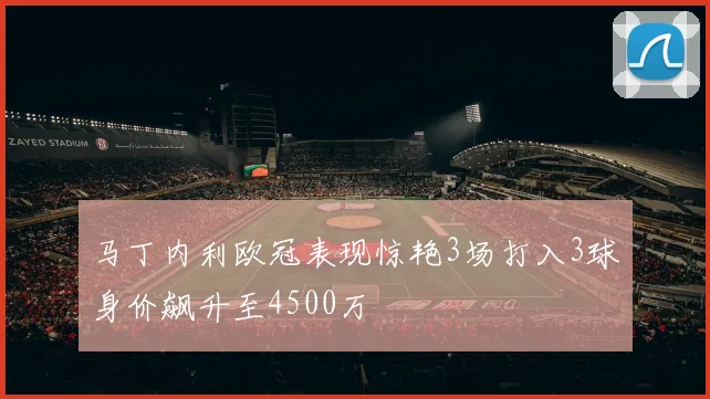 马丁内利欧冠表现惊艳3场打入3球身价飙升至4500万