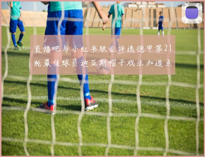 直播吧与小红书联合评选德甲第21轮最佳球员迪亚斯帽子戏法加造点独造五球