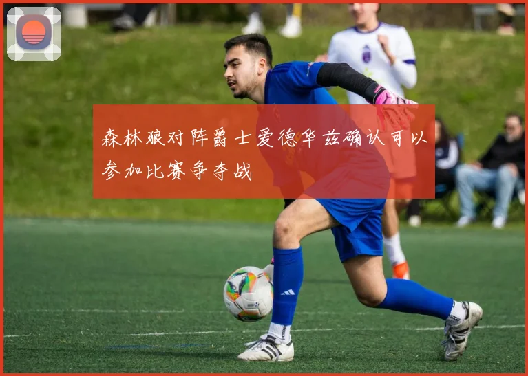 森林狼对阵爵士爱德华兹确认可以参加比赛争夺战