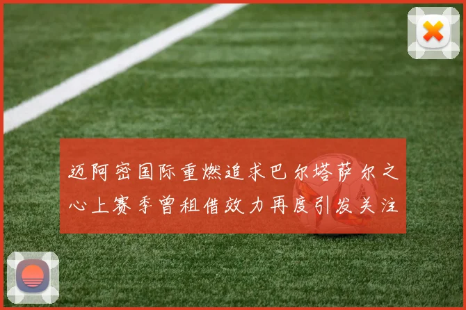 迈阿密国际重燃追求巴尔塔萨尔之心上赛季曾租借效力再度引发关注