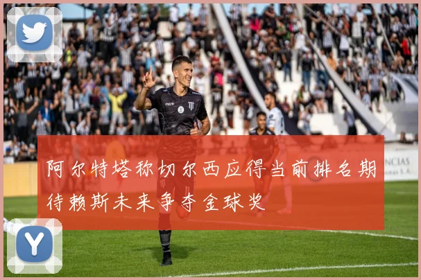 阿尔特塔称切尔西应得当前排名期待赖斯未来争夺金球奖