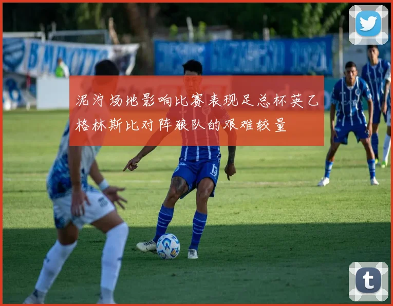 泥泞场地影响比赛表现足总杯英乙格林斯比对阵狼队的艰难较量