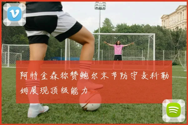 阿特金森称赞鲍尔末节防守麦科勒姆展现顶级能力