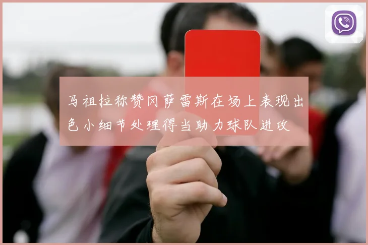 马祖拉称赞冈萨雷斯在场上表现出色小细节处理得当助力球队进攻