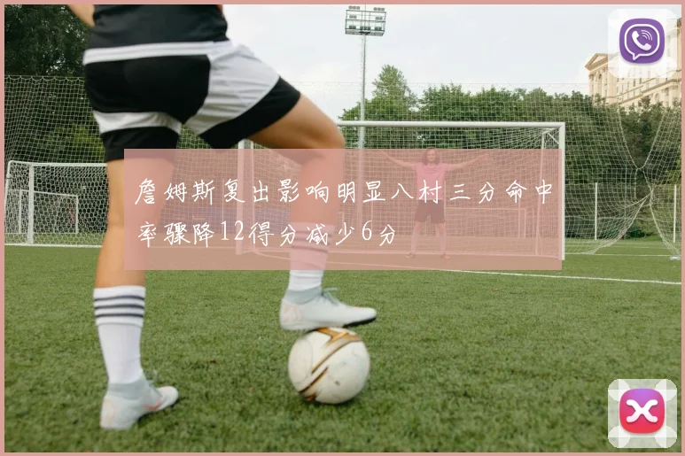 詹姆斯复出影响明显八村三分命中率骤降12得分减少6分