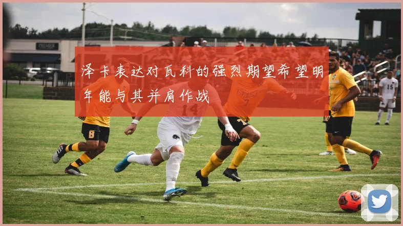 泽卡表达对瓦科的强烈期望希望明年能与其并肩作战