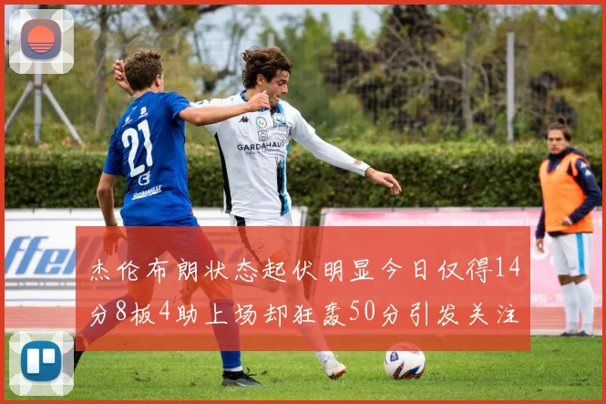 杰伦布朗状态起伏明显今日仅得14分8板4助上场却狂轰50分引发关注