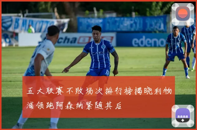 五大联赛不败场次排行榜揭晓利物浦领跑阿森纳紧随其后