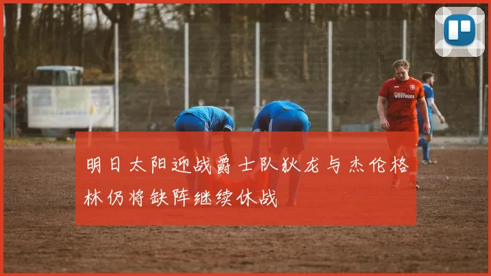 明日太阳迎战爵士队狄龙与杰伦格林仍将缺阵继续休战
