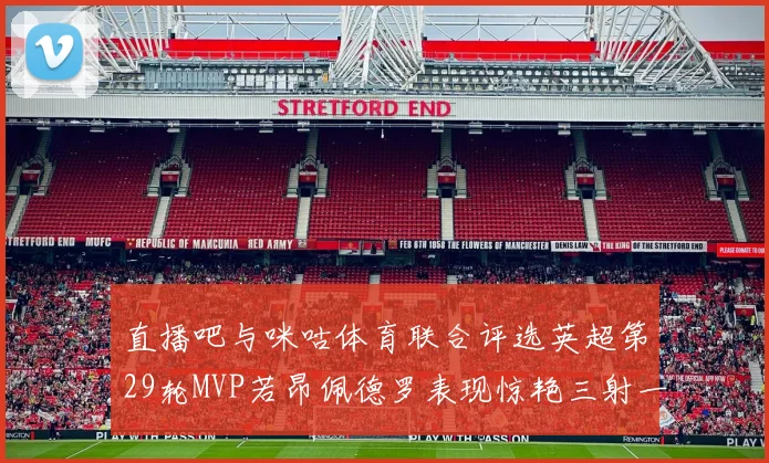 直播吧与咪咕体育联合评选英超第29轮MVP若昂佩德罗表现惊艳三射一传助球队获胜