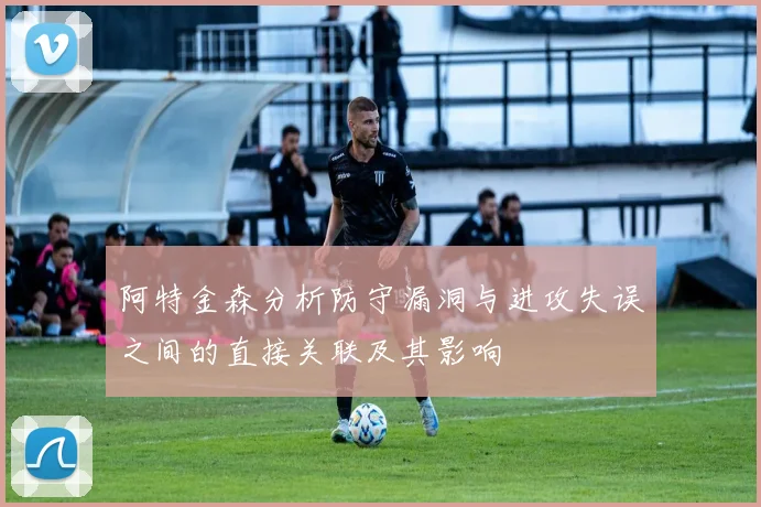 阿特金森分析防守漏洞与进攻失误之间的直接关联及其影响
