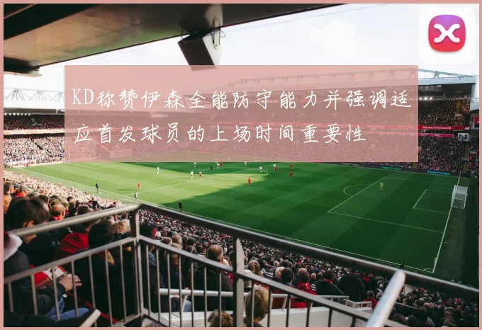 KD称赞伊森全能防守能力并强调适应首发球员的上场时间重要性