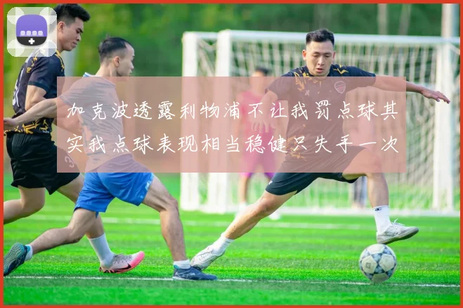 加克波透露利物浦不让我罚点球其实我点球表现相当稳健只失手一次