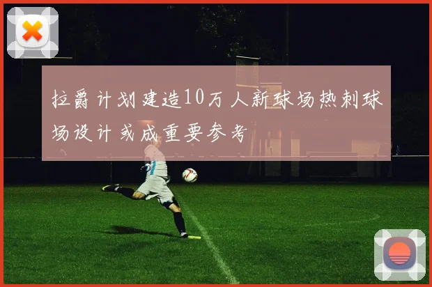 拉爵计划建造10万人新球场热刺球场设计或成重要参考