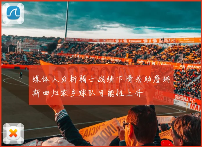 媒体人分析骑士战绩下滑或助詹姆斯回归家乡球队可能性上升