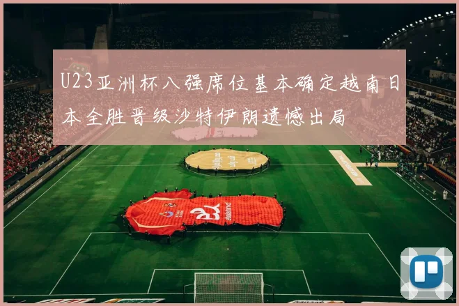 U23亚洲杯八强席位基本确定越南日本全胜晋级沙特伊朗遗憾出局