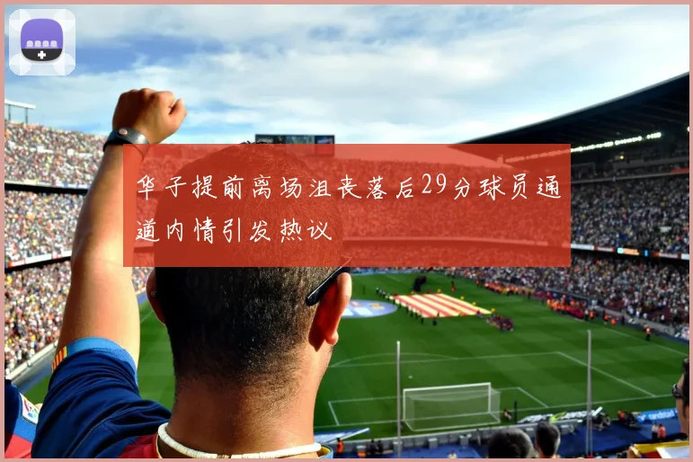 华子提前离场沮丧落后29分球员通道内情引发热议