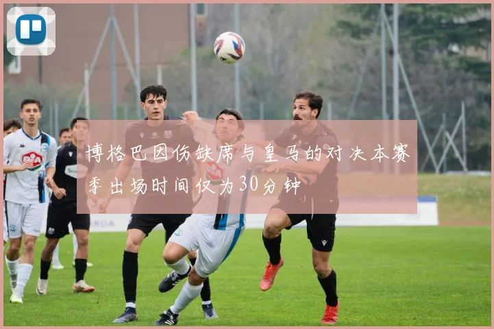 博格巴因伤缺席与皇马的对决本赛季出场时间仅为30分钟