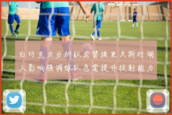 白巧克力分析狄龙替换里夫斯对湖人影响强调球队急需提升投射能力