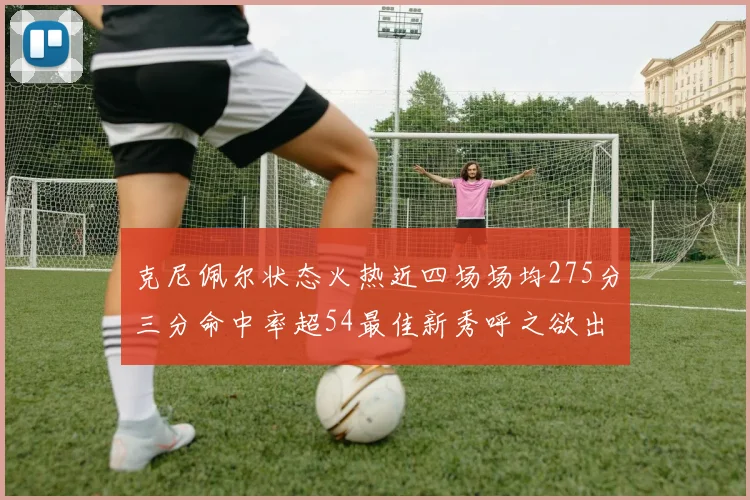 克尼佩尔状态火热近四场场均275分三分命中率超54最佳新秀呼之欲出