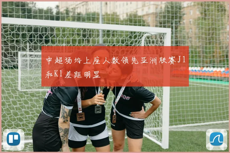 中超场均上座人数领先亚洲联赛J1和K1差距明显