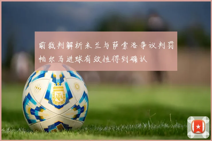 前裁判解析米兰与萨索洛争议判罚帕尔马进球有效性得到确认
