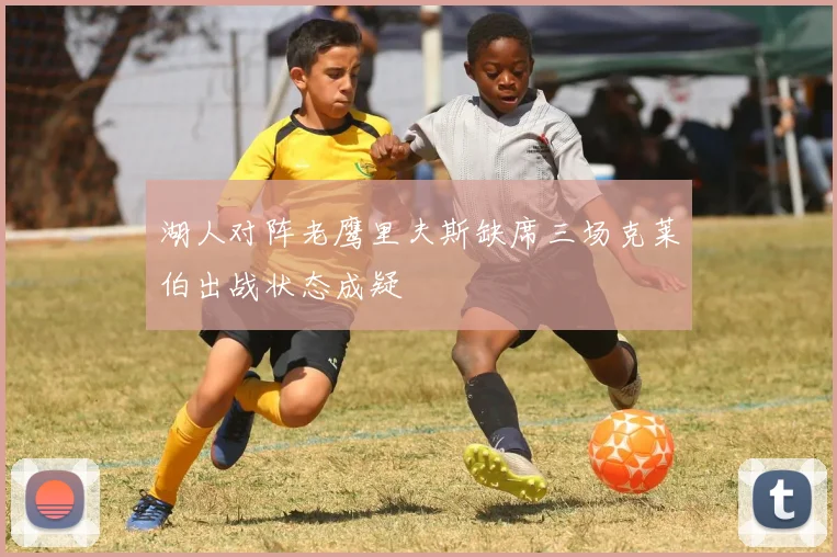 湖人对阵老鹰里夫斯缺席三场克莱伯出战状态成疑
