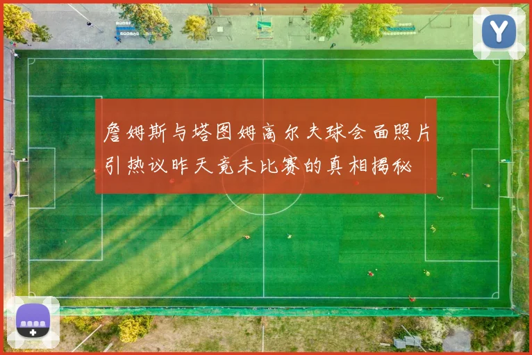 詹姆斯与塔图姆高尔夫球会面照片引热议昨天竟未比赛的真相揭秘