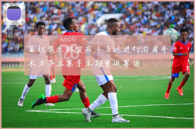 莱切俱乐部宣布卡马达进行右肩手术力争本赛季末期重返赛场