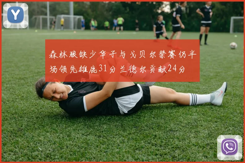 森林狼缺少华子与戈贝尔禁赛仍半场领先雄鹿31分兰德尔贡献24分