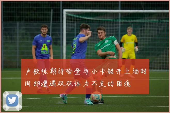 卢教练期待哈登与小卡错开上场时间却遭遇双双体力不支的困境