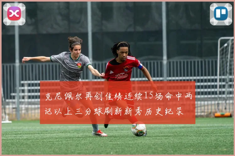 克尼佩尔再创佳绩连续15场命中两记以上三分球刷新新秀历史纪录