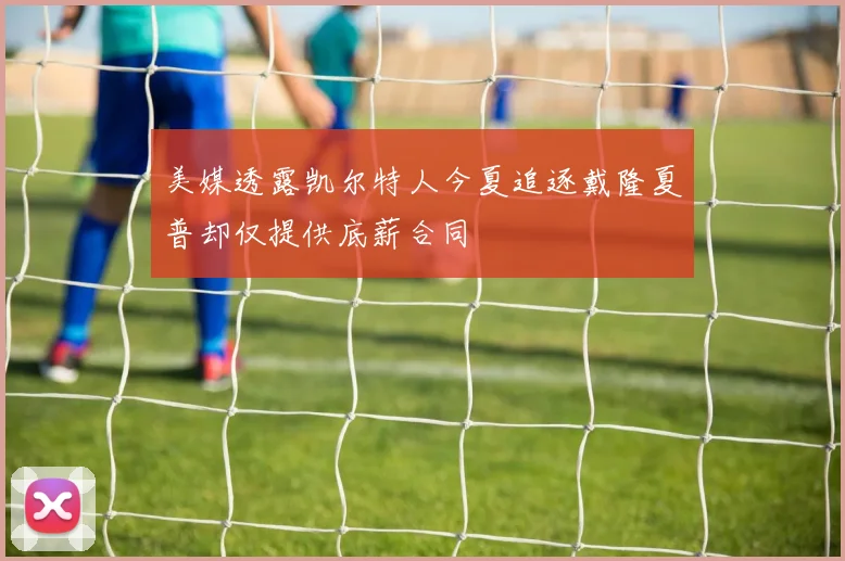 美媒透露凯尔特人今夏追逐戴隆夏普却仅提供底薪合同
