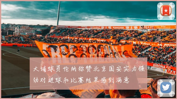 大埔球员伦纳称赞北京国安实力强劲对进球和比赛结果感到满意