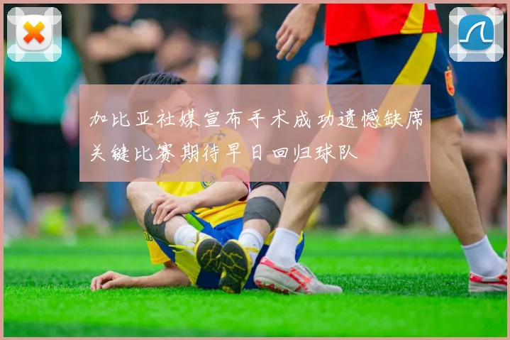 加比亚社媒宣布手术成功遗憾缺席关键比赛期待早日回归球队