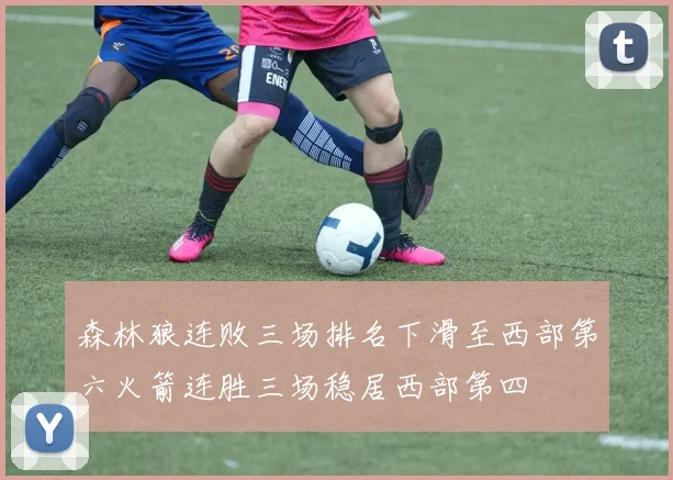 森林狼连败三场排名下滑至西部第六火箭连胜三场稳居西部第四