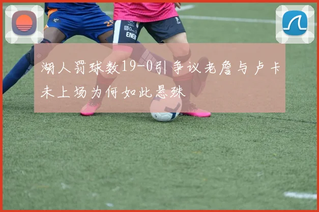 湖人罚球数19-0引争议老詹与卢卡未上场为何如此悬殊