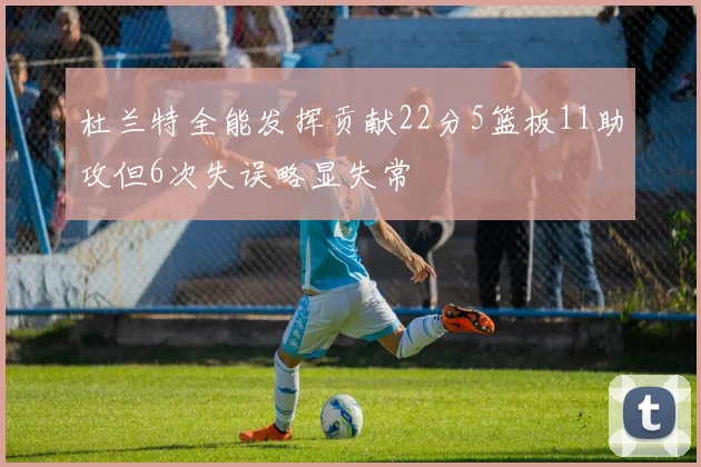 杜兰特全能发挥贡献22分5篮板11助攻但6次失误略显失常