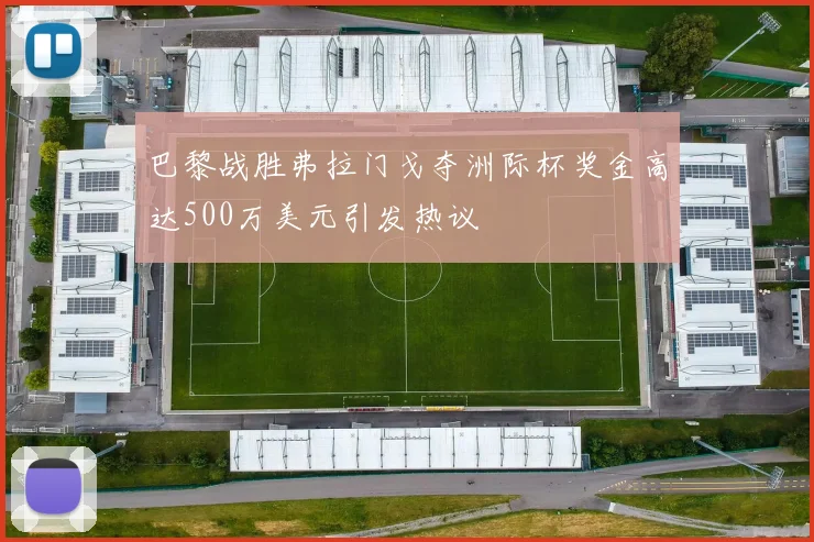巴黎战胜弗拉门戈夺洲际杯奖金高达500万美元引发热议