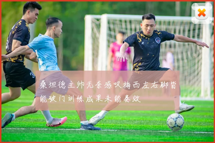 桑坦德主帅无奈感叹梅西左右脚皆能破门训练成果未能奏效