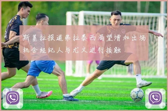 斯基拉报道弗拉泰西渴望增加出场机会经纪人与尤文进行接触