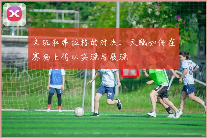 文班和弗拉格的对决：天赋如何在赛场上得以实现与展现